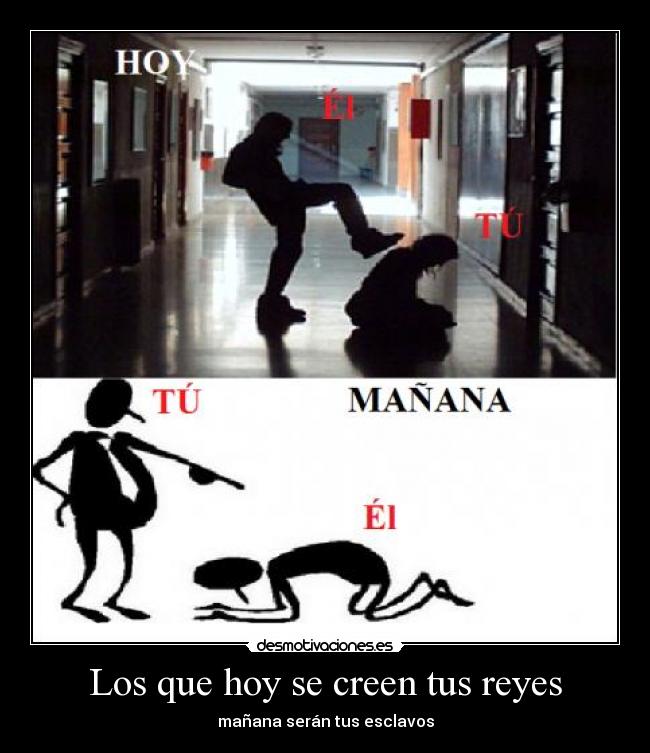 Los que hoy se creen tus reyes - mañana serán tus esclavos