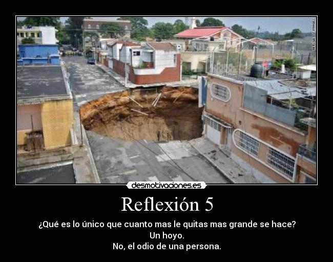 Reflexión 5 - ¿Qué es lo único que cuanto mas le quitas mas grande se hace?
Un hoyo.
No, el odio de una persona.