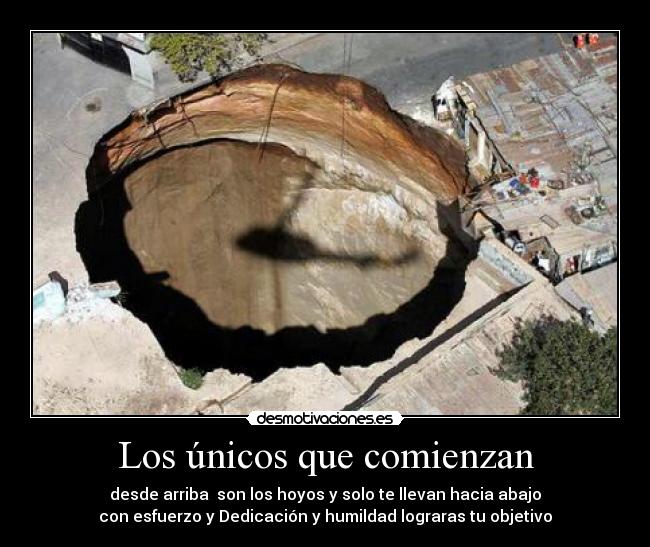 Los únicos que comienzan - desde arriba son los hoyos y solo te llevan hacia abajo
con esfuerzo y Dedicación y humildad lograras tu objetivo