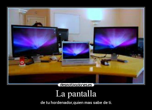 La pantalla - de tu hordenador,quien mas sabe de ti.