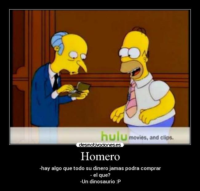 Homero - -hay algo que todo su dinero jamas podra comprar
- el que?
-Un dinosaurio :P