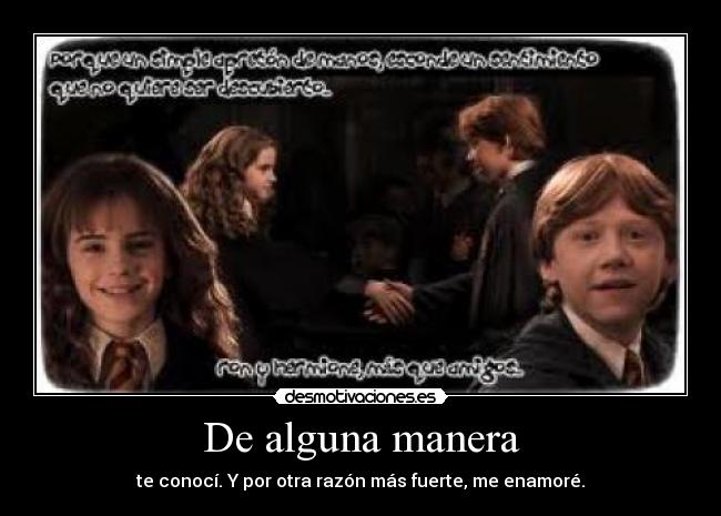 De alguna manera - te conocí. Y por otra razón más fuerte, me enamoré.