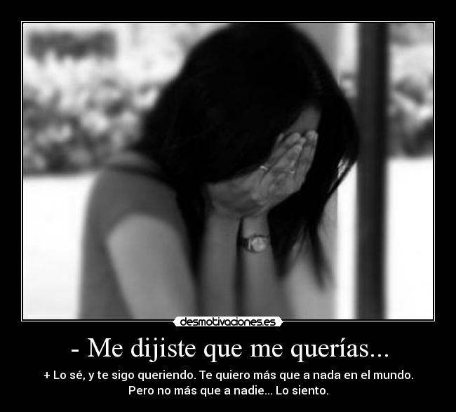 - Me dijiste que me querías... - + Lo sé, y te sigo queriendo. Te quiero más que a nada en el mundo.
Pero no más que a nadie... Lo siento.