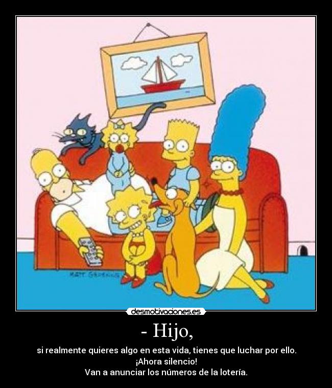- Hijo, - si realmente quieres algo en esta vida, tienes que luchar por ello.
¡Ahora silencio!
Van a anunciar los números de la lotería.