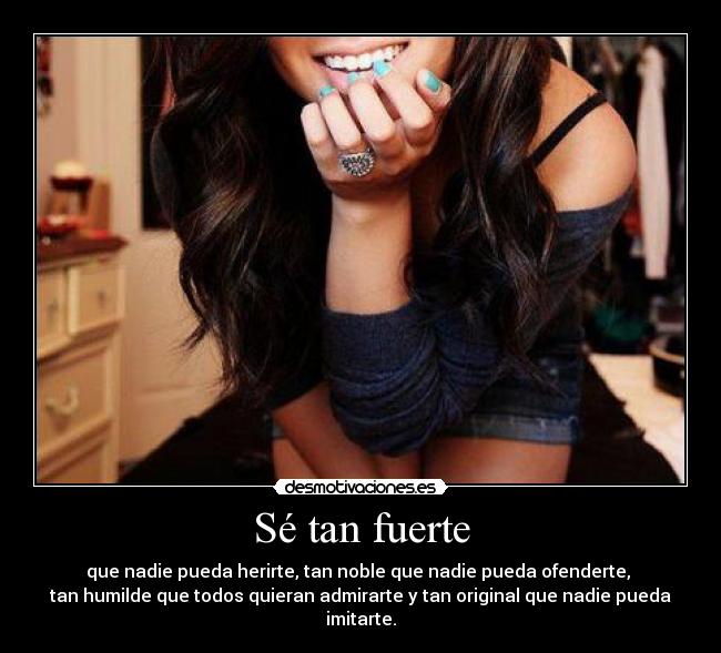 Sé tan fuerte - que nadie pueda herirte, tan noble que nadie pueda ofenderte,
tan humilde que todos quieran admirarte y tan original que nadie pueda imitarte.