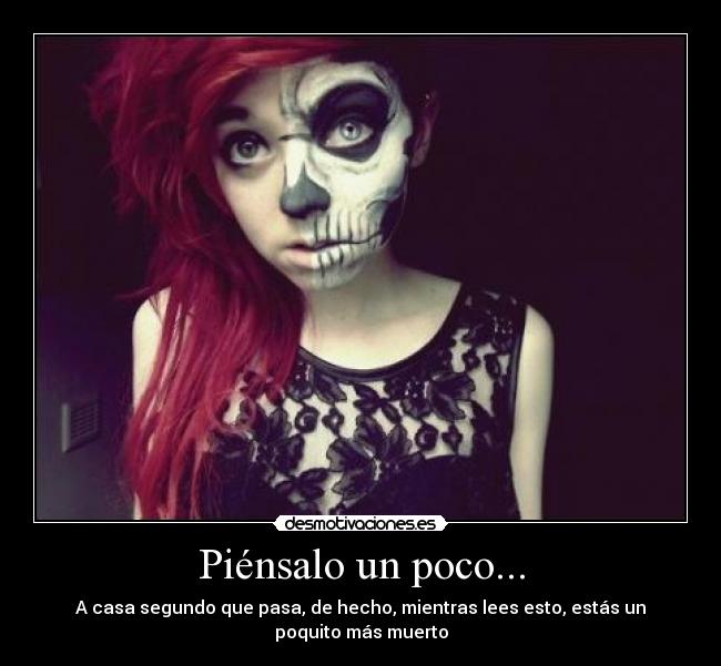 Piénsalo un poco... - A casa segundo que pasa, de hecho, mientras lees esto, estás un poquito más muerto