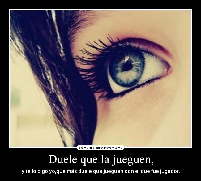 Duele que la jueguen, - y te lo digo yo,que más duele que jueguen con el que fue jugador.