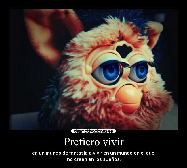 Prefiero vivir - en un mundo de fantasía a vivir en un mundo en el que
no creen en los sueños.