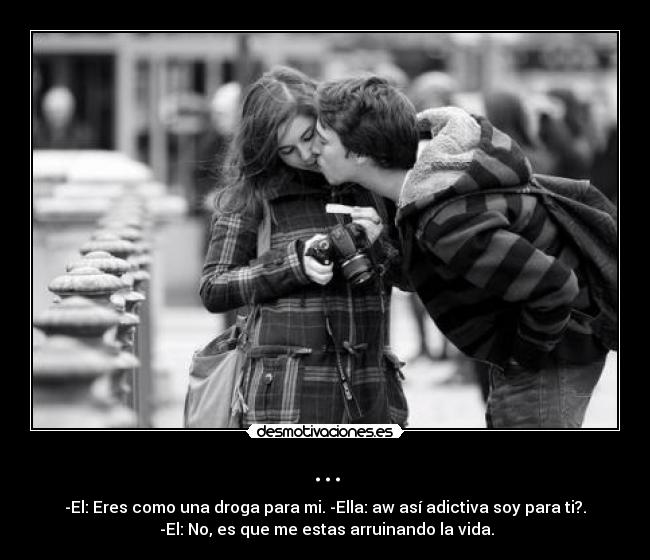 ... - -El: Eres como una droga para mi. -Ella: aw así adictiva soy para ti?.
-El: No, es que me estas arruinando la vida.