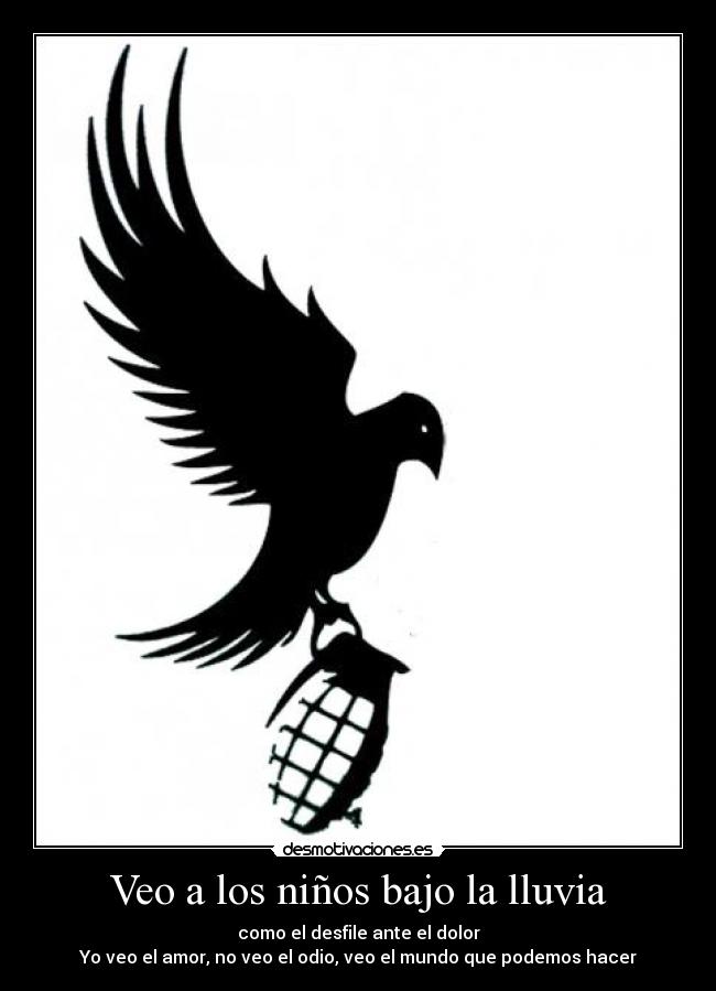 Veo a los niños bajo la lluvia - como el desfile ante el dolor
Yo veo el amor, no veo el odio, veo el mundo que podemos hacer