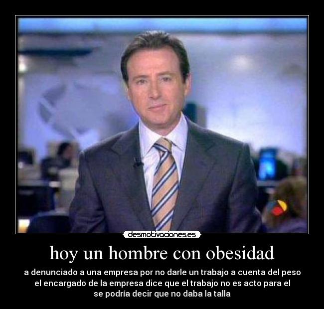 hoy un hombre con obesidad - a denunciado a una empresa por no darle un trabajo a cuenta del peso
el encargado de la empresa dice que el trabajo no es acto para el
se podría decir que no daba la talla