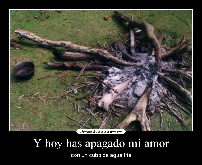 Y hoy has apagado mi amor - con un cubo de agua fria