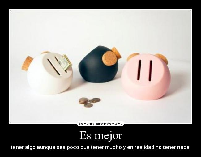 Es mejor - tener algo aunque sea poco que tener mucho y en realidad no tener nada.