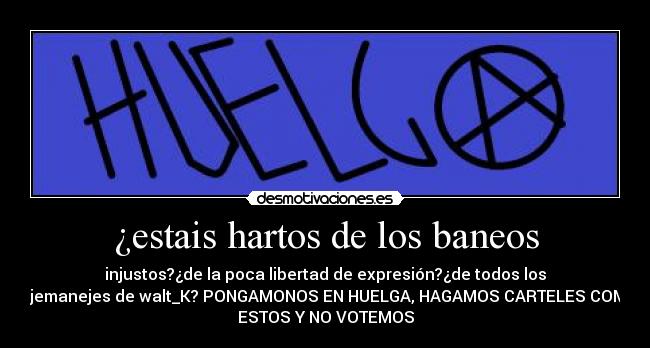 ¿estais hartos de los baneos - injustos?¿de la poca libertad de expresión?¿de todos los
tejemanejes de walt_K? PONGAMONOS EN HUELGA, HAGAMOS CARTELES COMO
ESTOS Y NO VOTEMOS