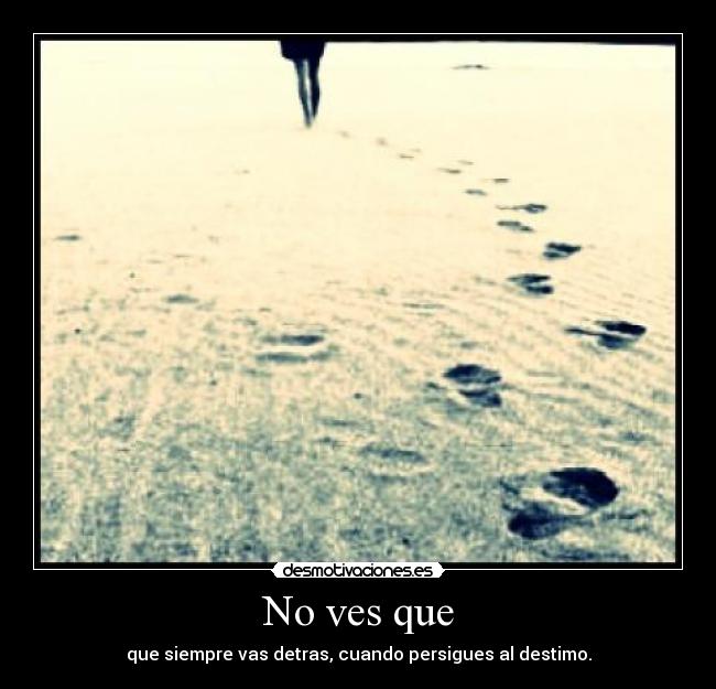 No ves que - que siempre vas detras, cuando persigues al destimo.