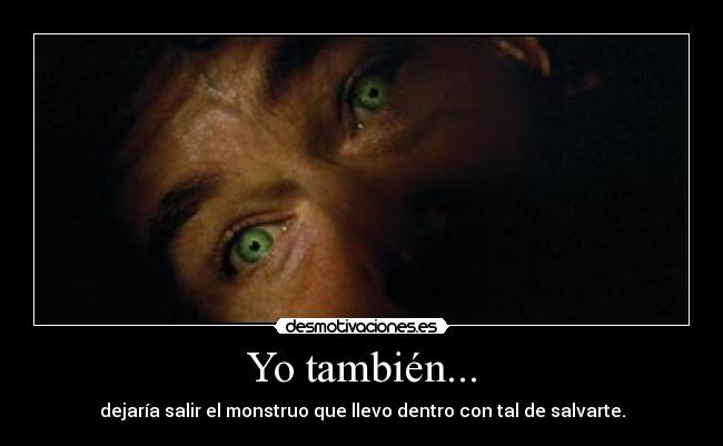 Yo también... - dejaría salir el monstruo que llevo dentro con tal de salvarte.