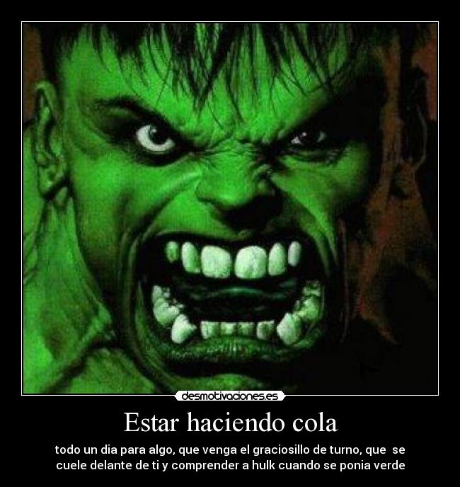 Estar haciendo cola - todo un dia para algo, que venga el graciosillo de turno, que  se
cuele delante de ti y comprender a hulk cuando se ponia verde