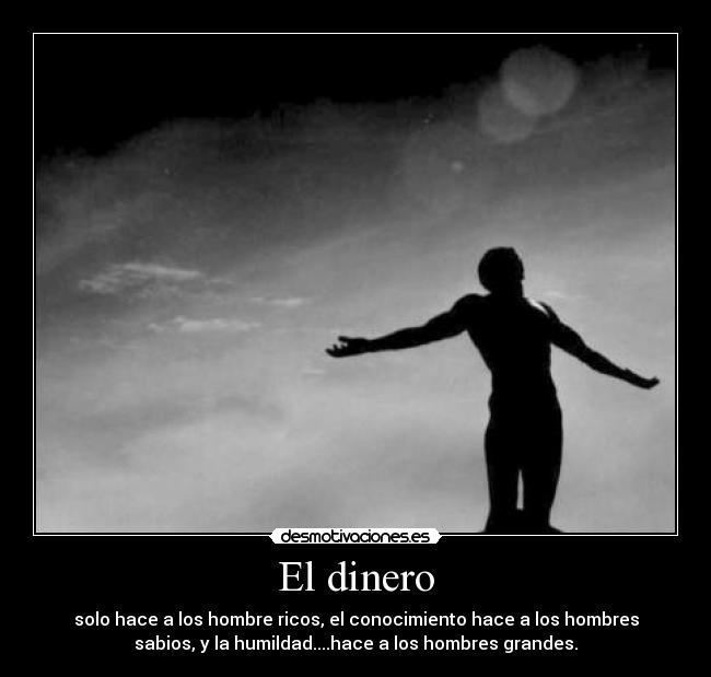 El dinero - solo hace a los hombre ricos, el conocimiento hace a los hombres
sabios, y la humildad....hace a los hombres grandes.