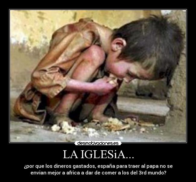 LA IGLESiA... - ¿por que los dineros gastados, españa para traer al papa no se
envian mejor a africa a dar de comer a los del 3rd mundo?