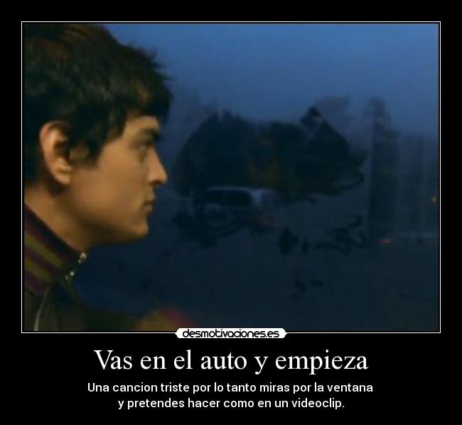 Vas en el auto y empieza - Una cancion triste por lo tanto miras por la ventana 
y pretendes hacer como en un videoclip.
