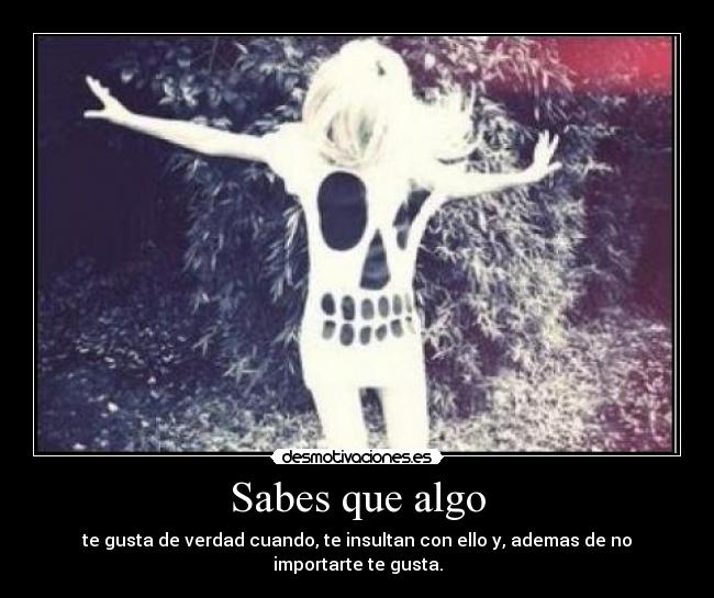 Sabes que algo - te gusta de verdad cuando, te insultan con ello y, ademas de no importarte te gusta.