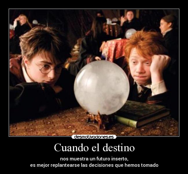 Cuando el destino - nos muestra un futuro inserto,
es mejor replantearse las decisiones que hemos tomado