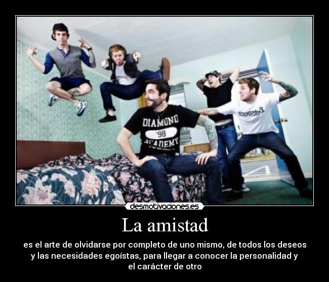 La amistad - es el arte de olvidarse por completo de uno mismo, de todos los deseos
y las necesidades egoístas, para llegar a conocer la personalidad y
el carácter de otro