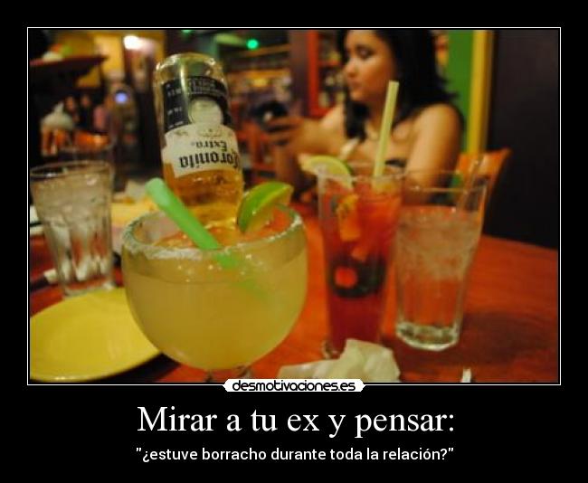 Mirar a tu ex y pensar: - ¿estuve borracho durante toda la relación?