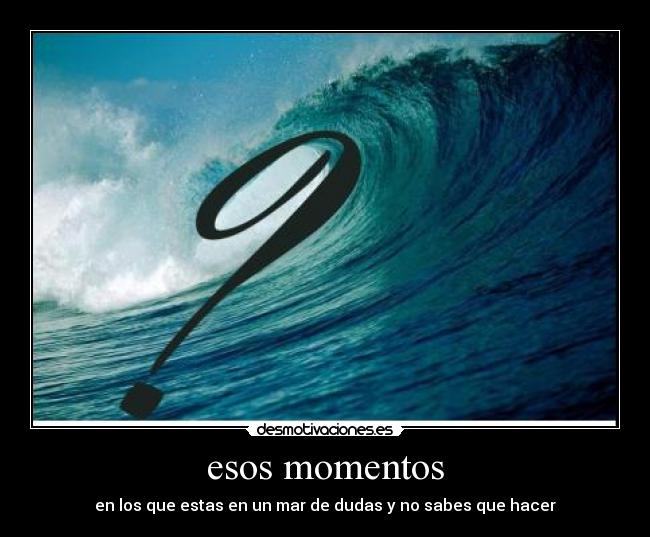 esos momentos - en los que estas en un mar de dudas y no sabes que hacer