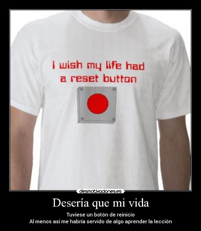 Desería que mi vida - Tuviese un botón de reinicio
Al menos así me habría servido de algo aprender la lección