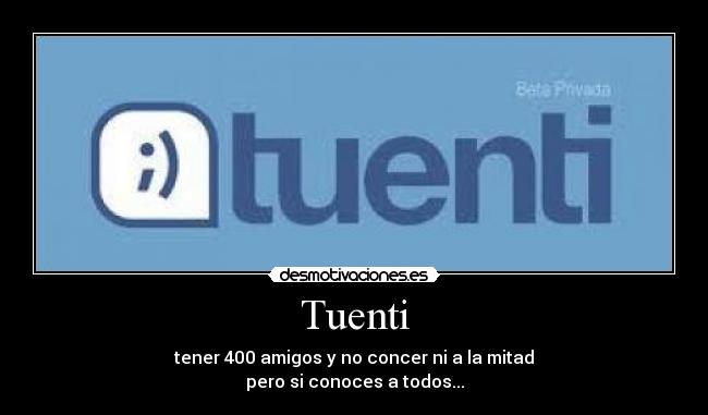 Tuenti - tener 400 amigos y no concer ni a la mitad
pero si conoces a todos...