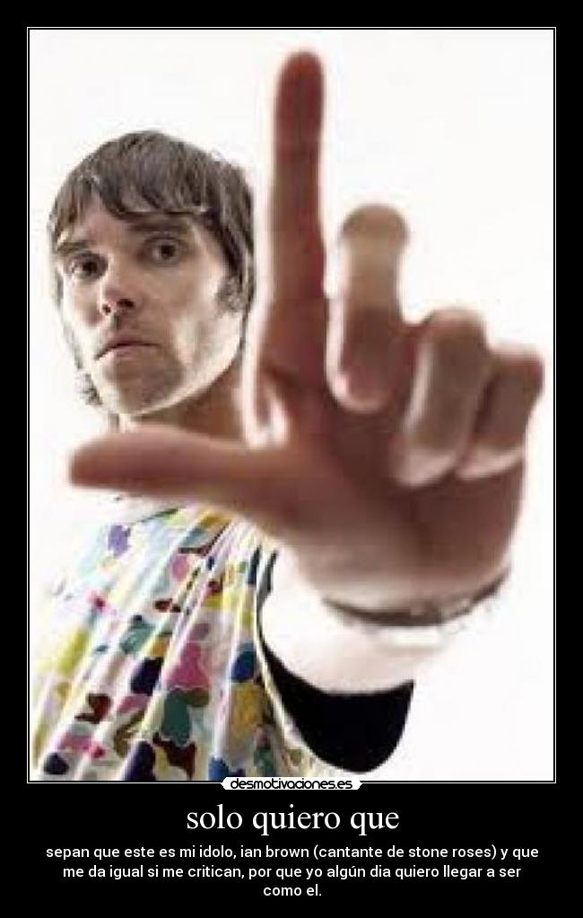 solo quiero que - sepan que este es mi idolo, ian brown (cantante de stone roses) y que
me da igual si me critican, por que yo algún dia quiero llegar a ser
como el.