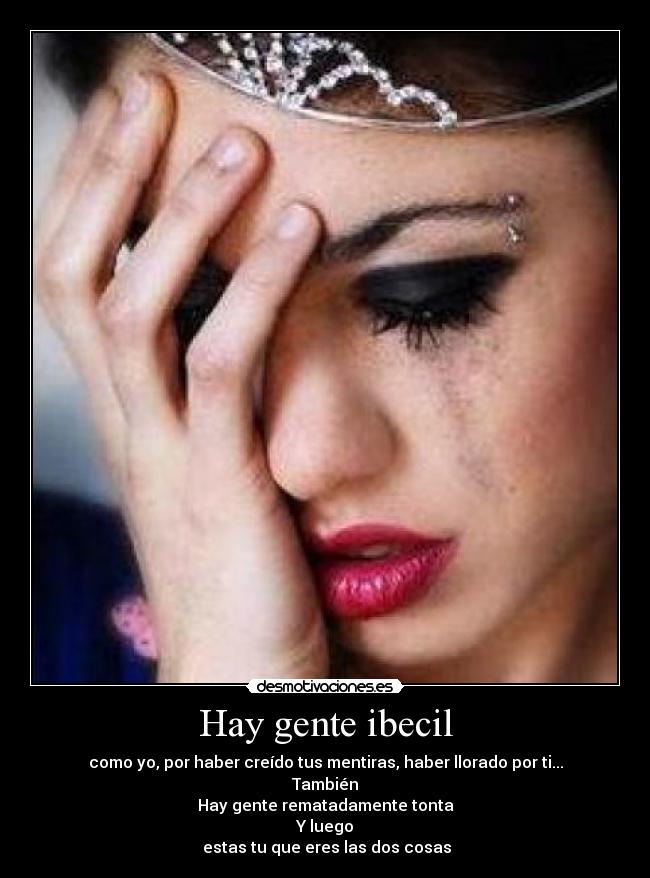 Hay gente ibecil - como yo, por haber creído tus mentiras, haber llorado por ti...
También
Hay gente rematadamente tonta
Y luego
estas tu que eres las dos cosas