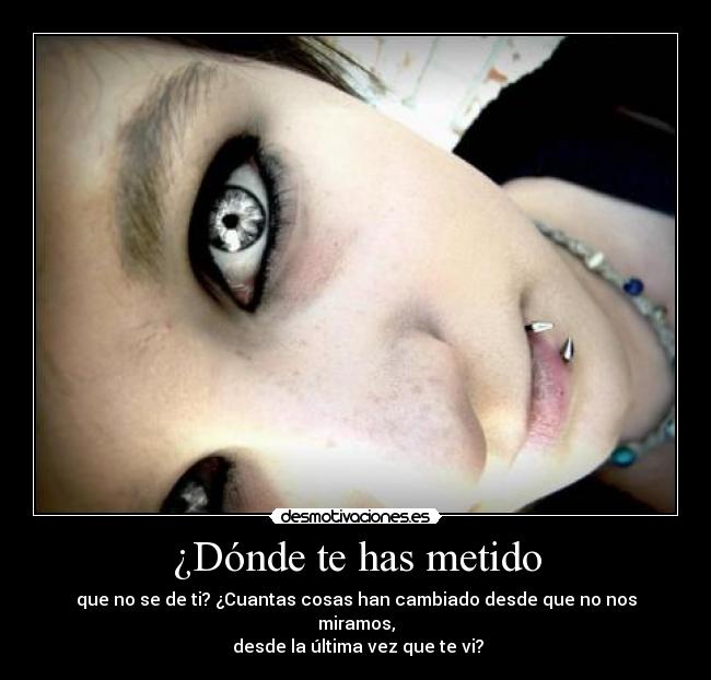 ¿Dónde te has metido - que no se de ti? ¿Cuantas cosas han cambiado desde que no nos miramos,
 desde la última vez que te vi?