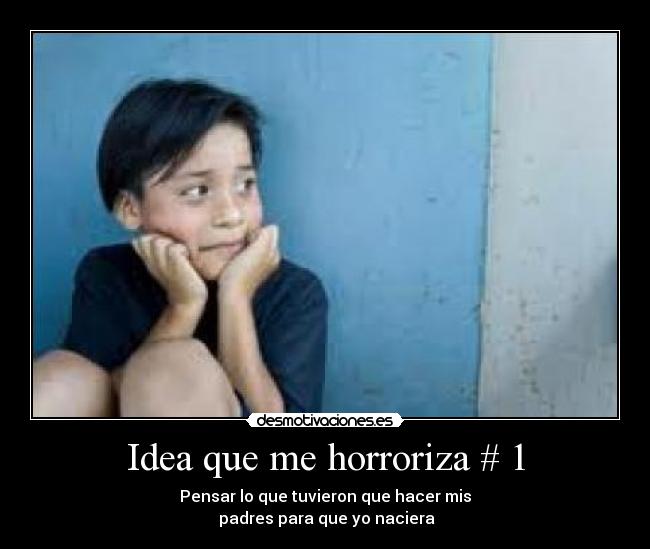 Idea que me horroriza # 1 - Pensar lo que tuvieron que hacer mis
padres para que yo naciera