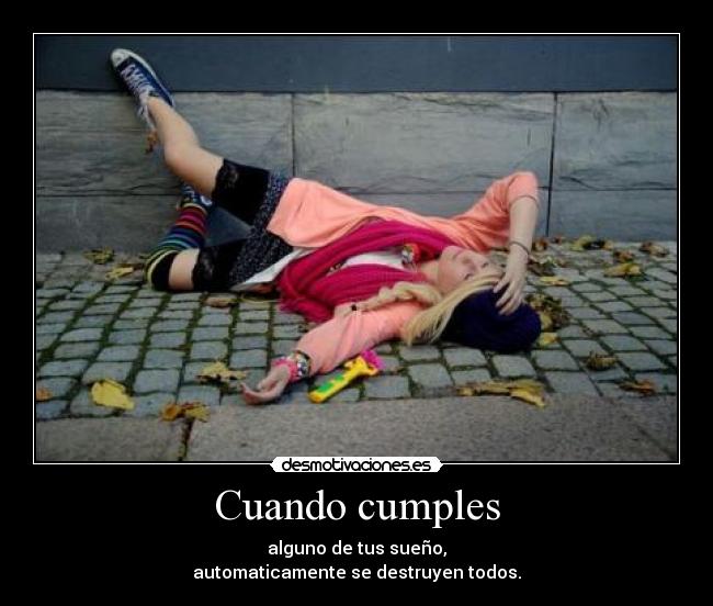 Cuando cumples - alguno de tus sueño,
automaticamente se destruyen todos.