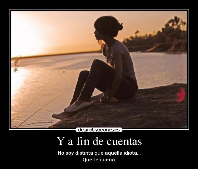 Y a fin de cuentas - No soy distinta que aquella idiota...
Que te quería.