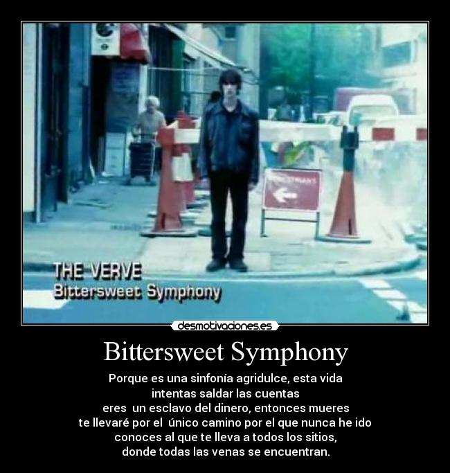 Bittersweet Symphony - Porque es una sinfonía agridulce, esta vida
intentas saldar las cuentas
eres  un esclavo del dinero, entonces mueres
te llevaré por el  único camino por el que nunca he ido
conoces al que te lleva a todos los sitios,
donde todas las venas se encuentran.