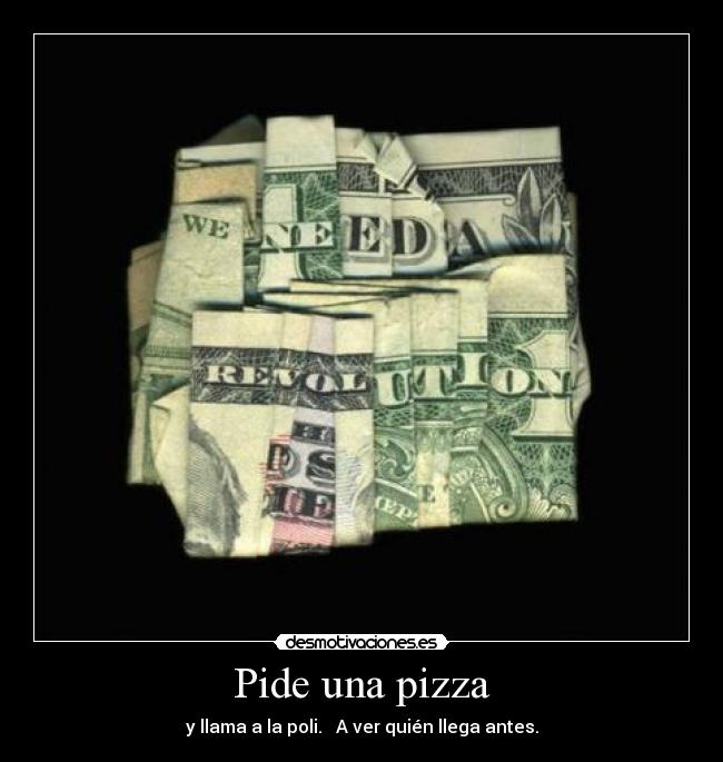 Pide una pizza - y llama a la poli. A ver quién llega antes.