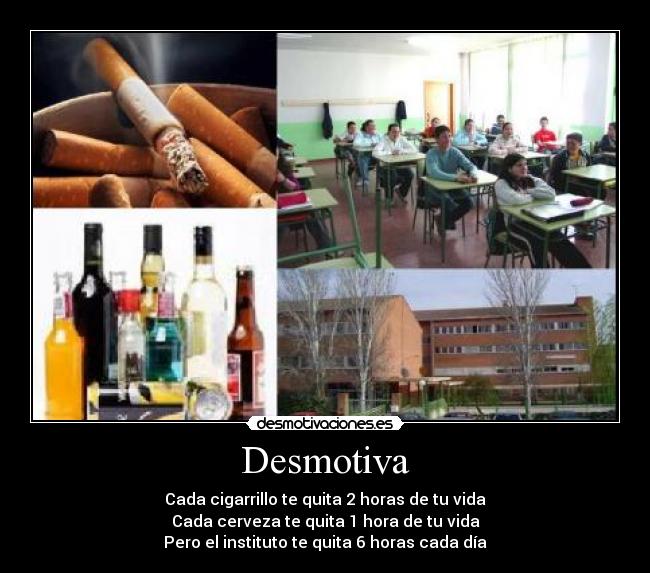 Desmotiva - Cada cigarrillo te quita 2 horas de tu vida
Cada cerveza te quita 1 hora de tu vida
Pero el instituto te quita 6 horas cada día