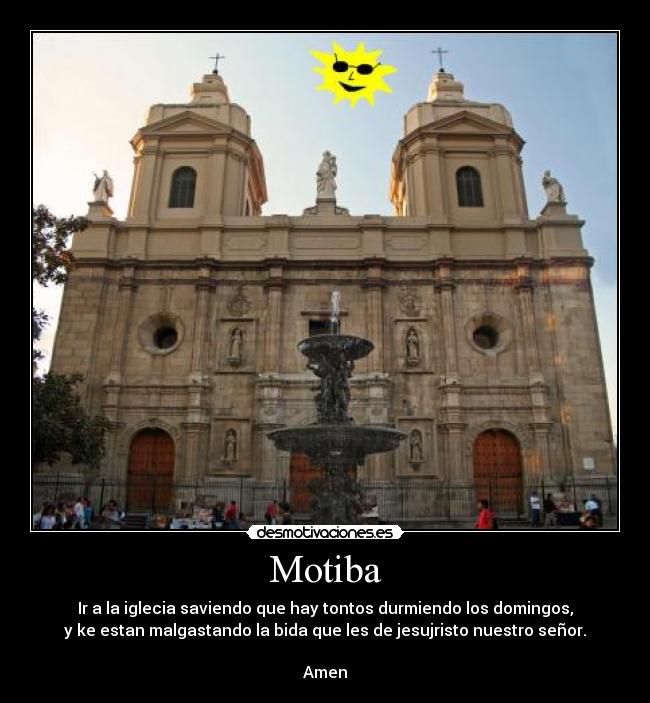 Motiba - Ir a la iglecia saviendo que hay tontos durmiendo los domingos,
y ke estan malgastando la bida que les de jesujristo nuestro señor.
Amen
