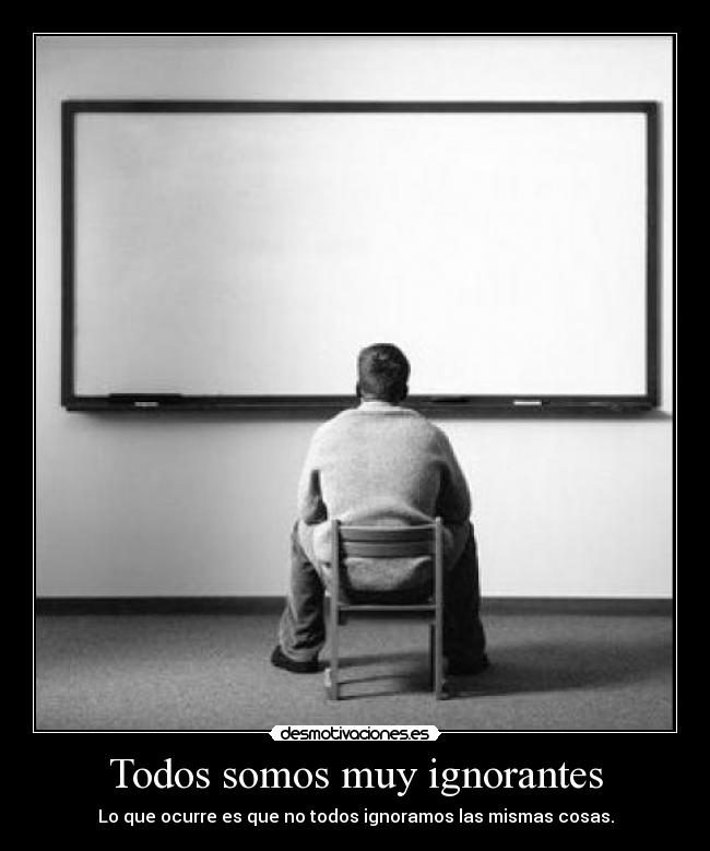 Todos somos muy ignorantes - Lo que ocurre es que no todos ignoramos las mismas cosas.