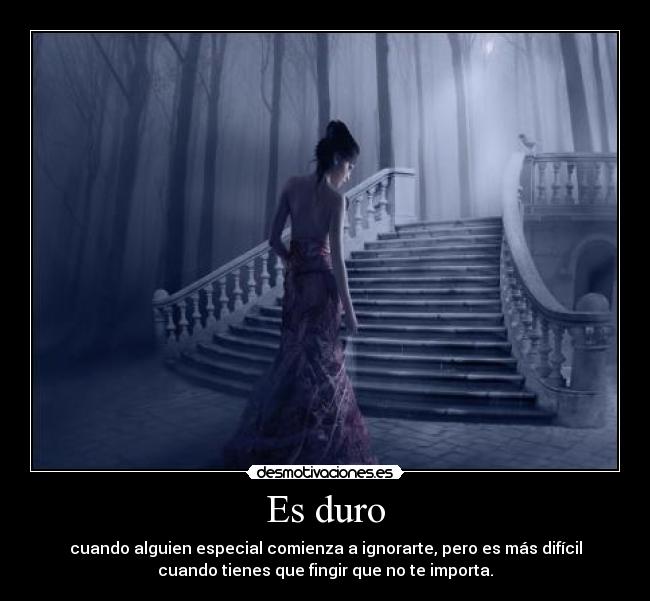 Es duro - cuando alguien especial comienza a ignorarte, pero es más difícil
cuando tienes que fingir que no te importa.
