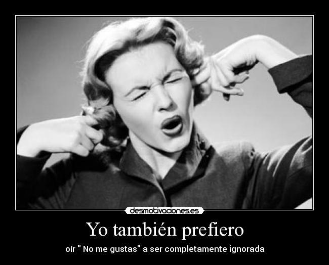 Yo también prefiero - oír  No me gustas a ser completamente ignorada