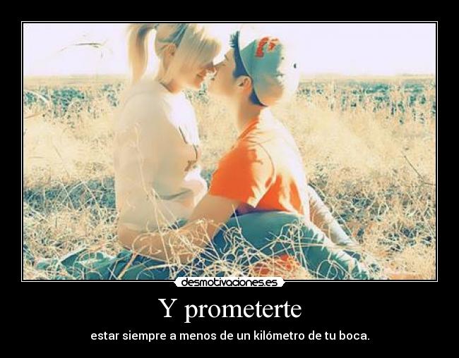 Y prometerte - estar siempre a menos de un kilómetro de tu boca.