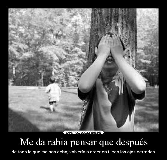 Me da rabia pensar que después - de todo lo que me has echo, volvería a creer en ti con los ojos cerrados.