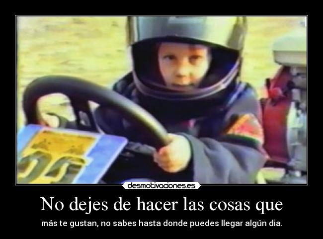 No dejes de hacer las cosas que - más te gustan, no sabes hasta donde puedes llegar algún dia.