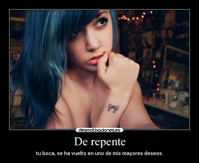 De repente - tu boca, se ha vuelto en uno de mis mayores deseos.