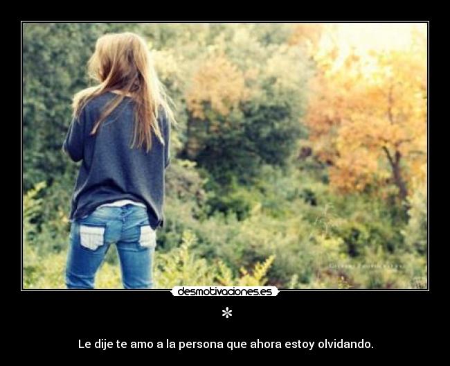 * - Le dije te amo a la persona que ahora estoy olvidando.
