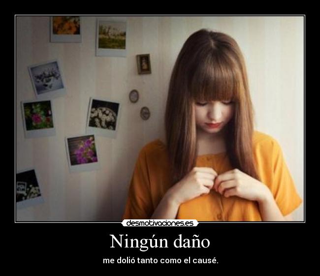 Ningún daño - me dolió tanto como el causé.